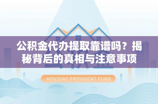 福鼎公积金代办提取靠谱吗？揭秘背后的真相与注意事项