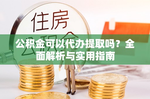 福鼎公积金可以代办提取吗？全面解析与实用指南