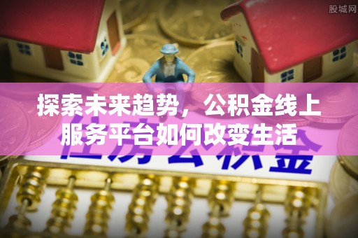 福鼎探索未来趋势，公积金线上服务平台如何改变生活