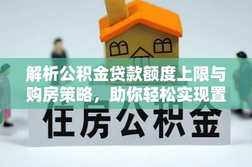 福鼎解析公积金贷款额度上限与购房策略，助你轻松实现置业梦想