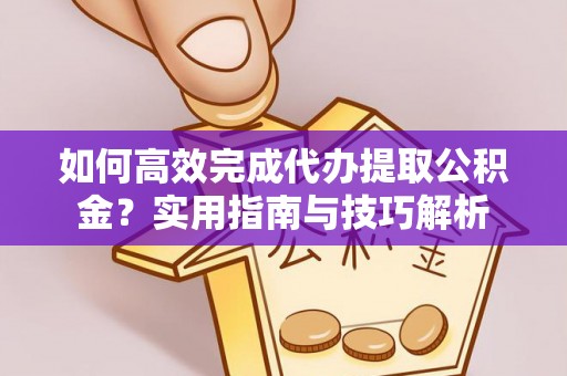 福鼎如何高效完成代办提取公积金？实用指南与技巧解析