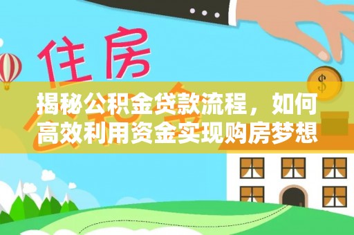 福鼎揭秘公积金贷款流程，如何高效利用资金实现购房梦想