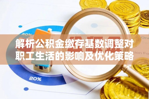 福鼎解析公积金缴存基数调整对职工生活的影响及优化策略