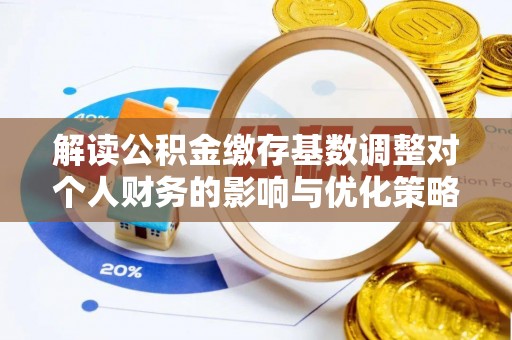 福鼎解读公积金缴存基数调整对个人财务的影响与优化策略