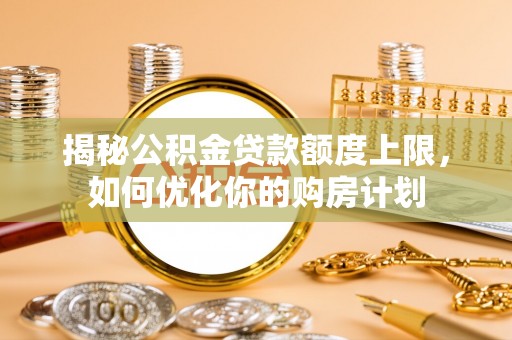 福鼎揭秘公积金贷款额度上限，如何优化你的购房计划