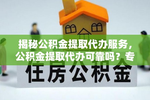 福鼎揭秘公积金提取代办服务，公积金提取代办可靠吗？专业解析与实用指南