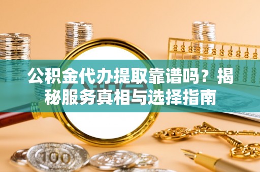 福鼎公积金代办提取靠谱吗？揭秘服务真相与选择指南