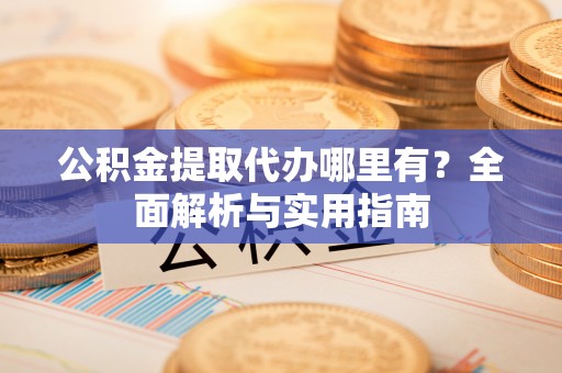 福鼎公积金提取代办哪里有？全面解析与实用指南