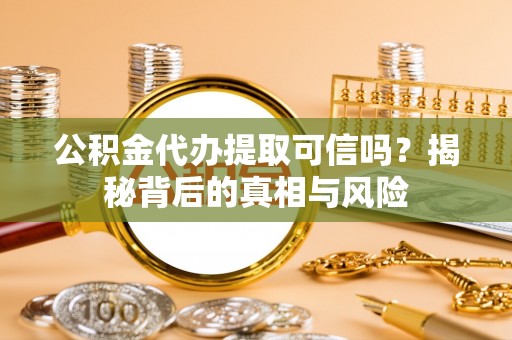 福鼎公积金代办提取可信吗？揭秘背后的真相与风险