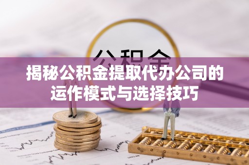 福鼎揭秘公积金提取代办公司的运作模式与选择技巧