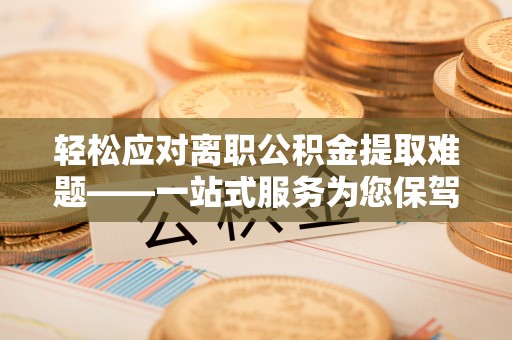 福鼎轻松应对离职公积金提取难题——一站式服务为您保驾护航