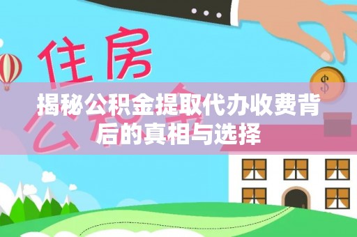 福鼎揭秘公积金提取代办收费背后的真相与选择