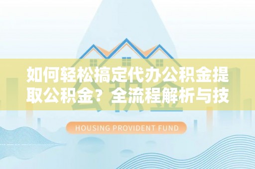 福鼎如何轻松搞定代办公积金提取公积金？全流程解析与技巧分享
