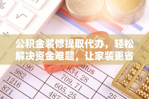 福鼎公积金装修提取代办，轻松解决资金难题，让家装更省心