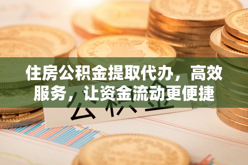 福鼎住房公积金提取代办，高效服务，让资金流动更便捷
