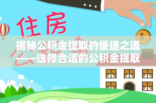 福鼎揭秘公积金提取的便捷之道——选择合适的公积金提取代办单位