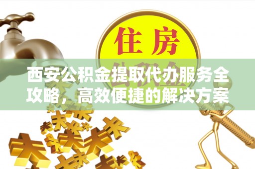 福鼎西安公积金提取代办服务全攻略，高效便捷的解决方案