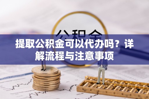 福鼎提取公积金可以代办吗？详解流程与注意事项
