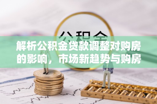 福鼎解析公积金贷款调整对购房的影响，市场新趋势与购房者策略