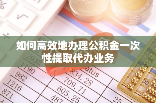 福鼎如何高效地办理公积金一次性提取代办业务