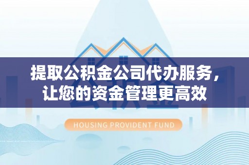 福鼎提取公积金公司代办服务，让您的资金管理更高效