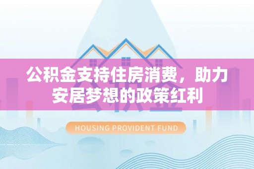 福鼎公积金支持住房消费，助力安居梦想的政策红利