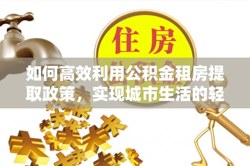 福鼎如何高效利用公积金租房提取政策，实现城市生活的轻松负担