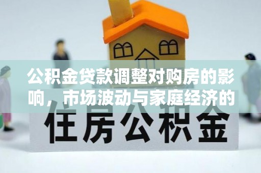 福鼎公积金贷款调整对购房的影响，市场波动与家庭经济的新考量