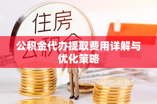 福鼎公积金代办提取费用详解与优化策略