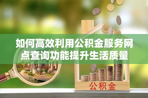 福鼎如何高效利用公积金服务网点查询功能提升生活质量