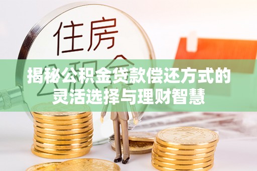 福鼎揭秘公积金贷款偿还方式的灵活选择与理财智慧