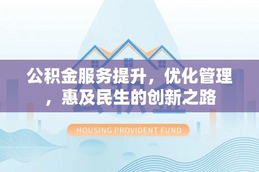 福鼎公积金服务提升，优化管理，惠及民生的创新之路
