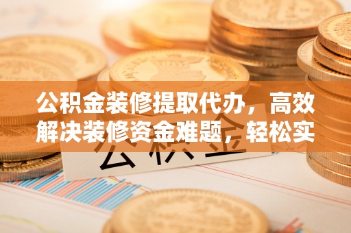 福鼎公积金装修提取代办，高效解决装修资金难题，轻松实现家居梦想