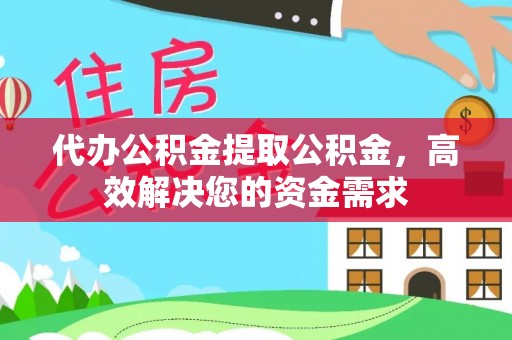福鼎代办公积金提取公积金，高效解决您的资金需求