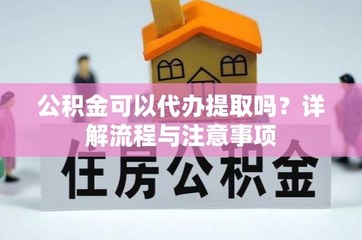福鼎公积金可以代办提取吗？详解流程与注意事项