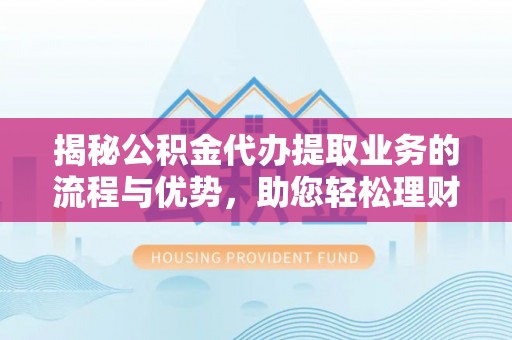 福鼎揭秘公积金代办提取业务的流程与优势，助您轻松理财