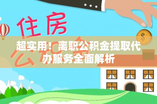 福鼎超实用！离职公积金提取代办服务全面解析