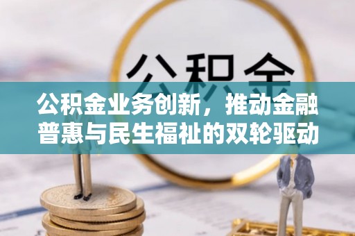 福鼎公积金业务创新，推动金融普惠与民生福祉的双轮驱动