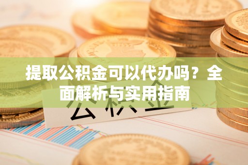 福鼎提取公积金可以代办吗？全面解析与实用指南