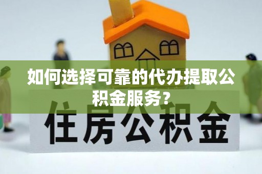 福鼎如何选择可靠的代办提取公积金服务？