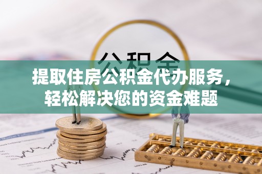 福鼎提取住房公积金代办服务，轻松解决您的资金难题