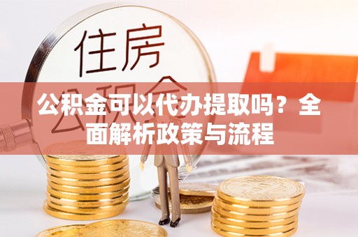 福鼎公积金可以代办提取吗？全面解析政策与流程