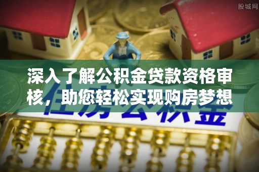 福鼎深入了解公积金贷款资格审核，助您轻松实现购房梦想