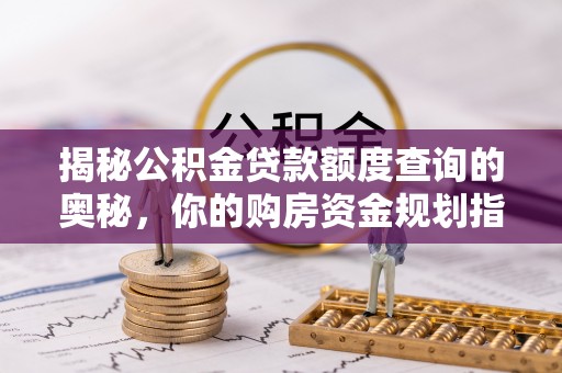 福鼎揭秘公积金贷款额度查询的奥秘，你的购房资金规划指南