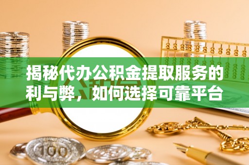 福鼎揭秘代办公积金提取服务的利与弊，如何选择可靠平台？