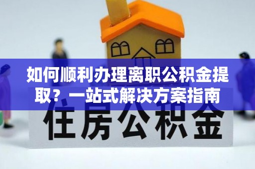 福鼎如何顺利办理离职公积金提取？一站式解决方案指南