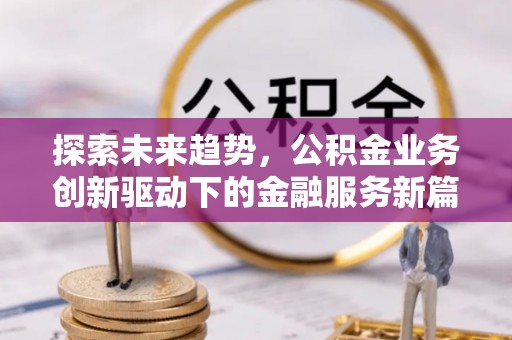 福鼎探索未来趋势，公积金业务创新驱动下的金融服务新篇章