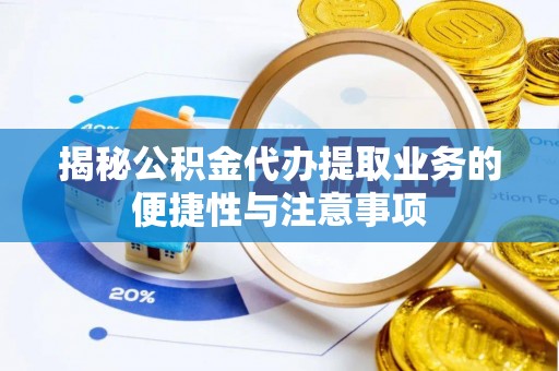 福鼎揭秘公积金代办提取业务的便捷性与注意事项