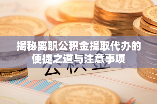 福鼎揭秘离职公积金提取代办的便捷之道与注意事项