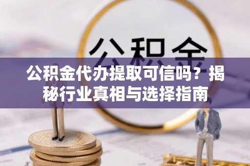 福鼎公积金代办提取可信吗？揭秘行业真相与选择指南